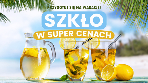 Przygotuj się na wakacje - szkło w Super Cenach